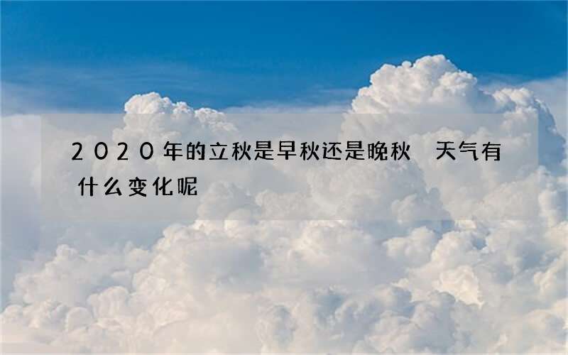 2020年的立秋是早秋还是晚秋 天气有什么变化呢